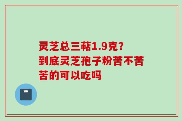 灵芝总三萜1.9克？到底灵芝孢子粉苦不苦苦的可以吃吗