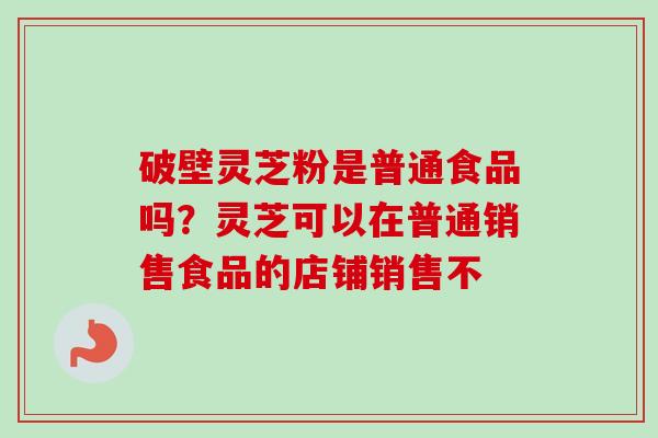 破壁灵芝粉是普通食品吗?灵芝可以在普通销售食品的店铺销售不 破壁灵芝粉是普通食品吗?灵芝可以在普通销售食品的店铺销售不
