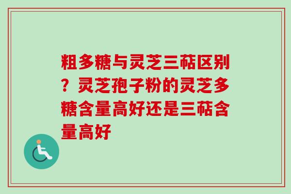 粗多糖与灵芝三萜区别？灵芝孢子粉的灵芝多糖含量高好还是三萜含量高好