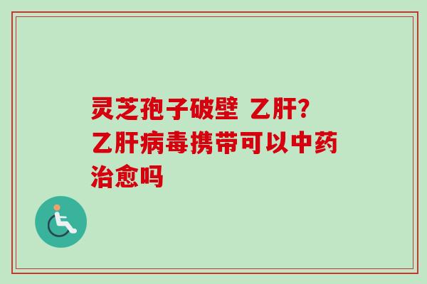 灵芝孢子破壁 乙肝？乙肝病毒携带可以中药治愈吗