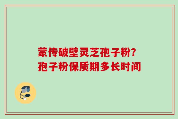 蒙传破壁灵芝孢子粉？孢子粉保质期多长时间