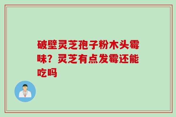 破壁灵芝孢子粉木头霉味？灵芝有点发霉还能吃吗