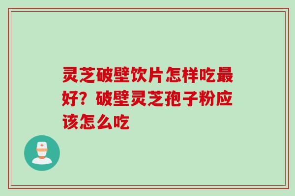 灵芝破壁饮片怎样吃最好？破壁灵芝孢子粉应该怎么吃