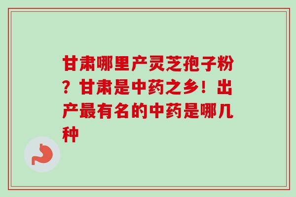 甘肃哪里产灵芝孢子粉？甘肃是之乡！出产有名的是哪几种
