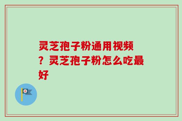 灵芝孢子粉通用视频 ?灵芝孢子粉怎么吃好 灵芝孢子粉通用视频 ?灵芝孢子粉怎么吃好