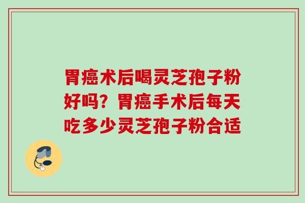 胃术后喝灵芝孢子粉好吗?胃手术后每天吃多少灵芝孢子粉合适 胃术后喝灵芝孢子粉好吗?胃手术后每天吃多少灵芝孢子粉合适