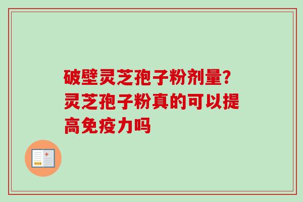 破壁灵芝孢子粉剂量?灵芝孢子粉真的可以提高免疫力吗 破壁灵芝孢子粉剂量?灵芝孢子粉真的可以提高免疫力吗