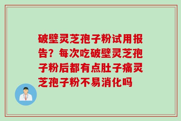 破壁灵芝孢子粉试用报告？每次吃破壁灵芝孢子粉后都有点肚子痛灵芝孢子粉不易消化吗