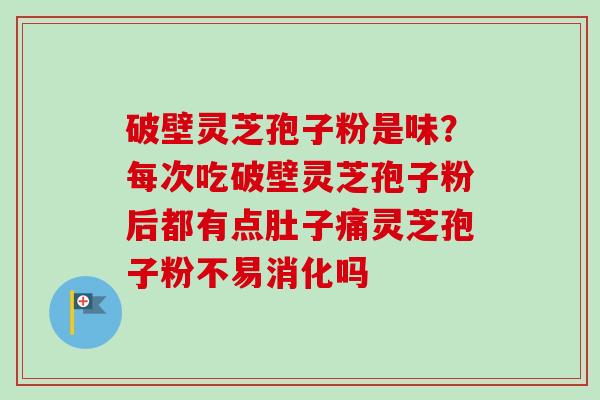 破壁灵芝孢子粉是味？每次吃破壁灵芝孢子粉后都有点肚子痛灵芝孢子粉不易消化吗