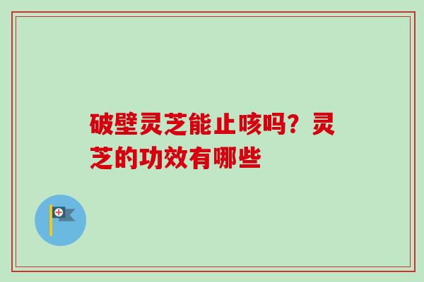 破壁灵芝能止咳吗？灵芝的功效有哪些