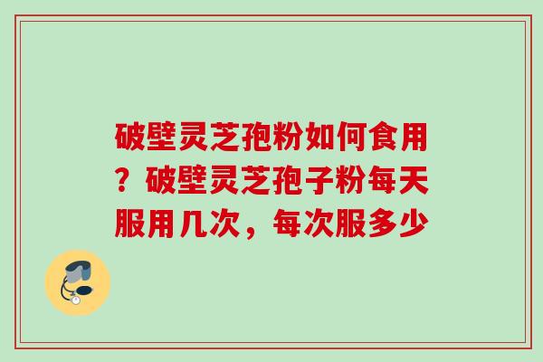 破壁灵芝孢粉如何食用？破壁灵芝孢子粉每天服用几次，每次服多少
