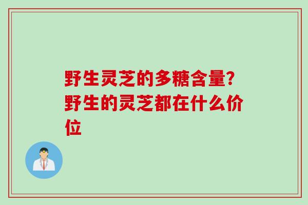野生灵芝的多糖含量？野生的灵芝都在什么价位