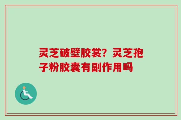 灵芝破壁胶裳？灵芝孢子粉胶囊有副作用吗