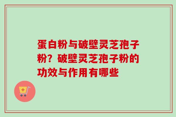 蛋白粉与破壁灵芝孢子粉？破壁灵芝孢子粉的功效与作用有哪些