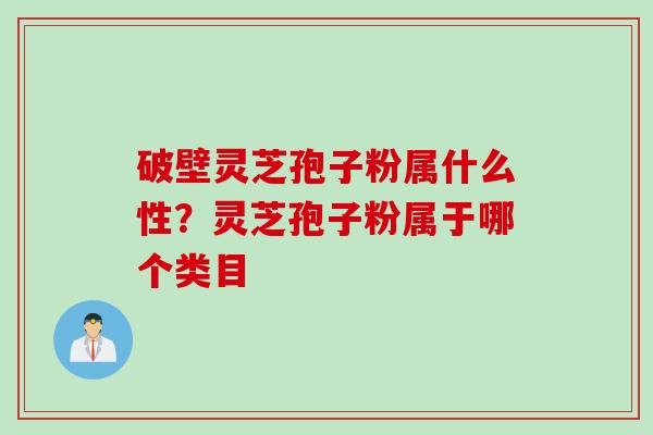 破壁灵芝孢子粉属什么性？灵芝孢子粉属于哪个类目