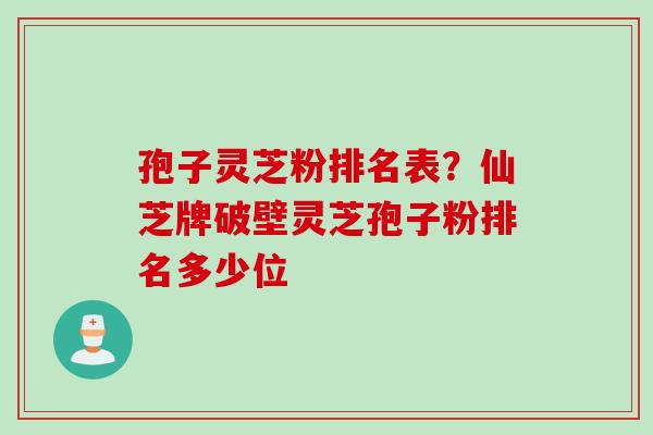 孢子灵芝粉排名表？仙芝牌破壁灵芝孢子粉排名多少位