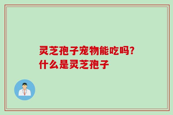 灵芝孢子宠物能吃吗？什么是灵芝孢子