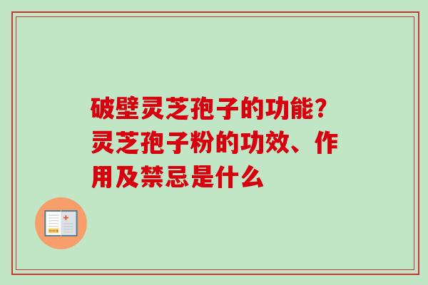 破壁灵芝孢子的功能？灵芝孢子粉的功效、作用及禁忌是什么