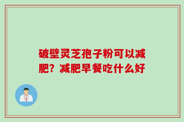 破壁灵芝孢子粉可以减肥？减肥早餐吃什么好