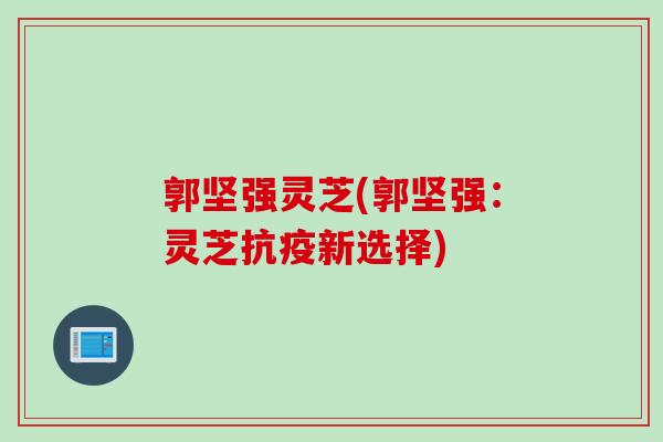 郭坚强灵芝(郭坚强：灵芝抗疫新选择)