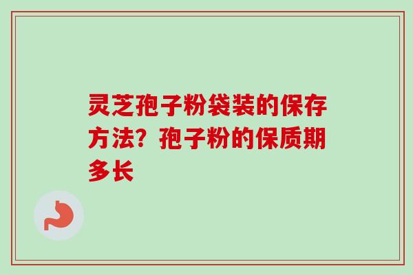 灵芝孢子粉袋装的保存方法？孢子粉的保质期多长