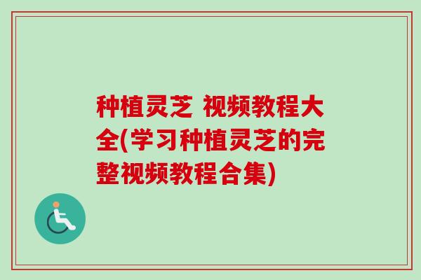 种植灵芝 视频教程大全(学习种植灵芝的完整视频教程合集)