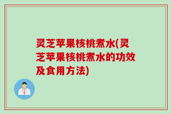 灵芝苹果核桃煮水(灵芝苹果核桃煮水的功效及食用方法)