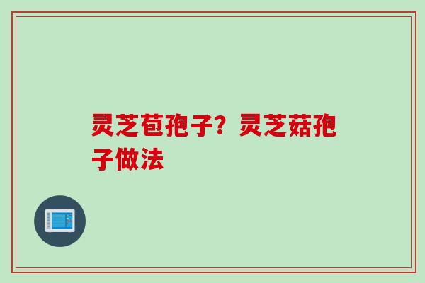 灵芝苞孢子？灵芝菇孢子做法
