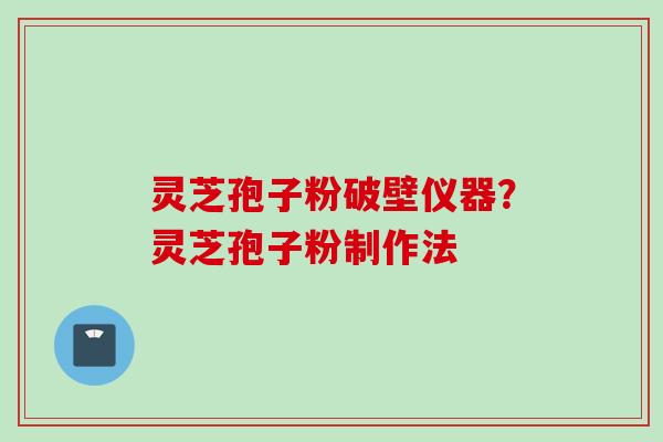 灵芝孢子粉破壁仪器？灵芝孢子粉制作法