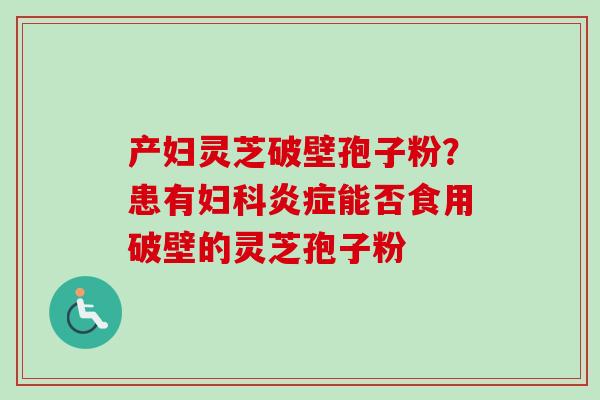 产妇灵芝破壁孢子粉？患有妇科炎症能否食用破壁的灵芝孢子粉