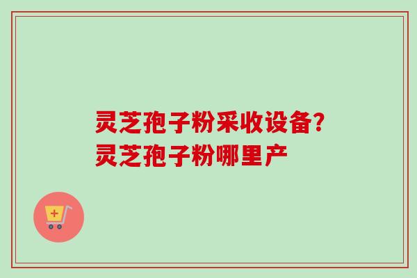 灵芝孢子粉采收设备？灵芝孢子粉哪里产