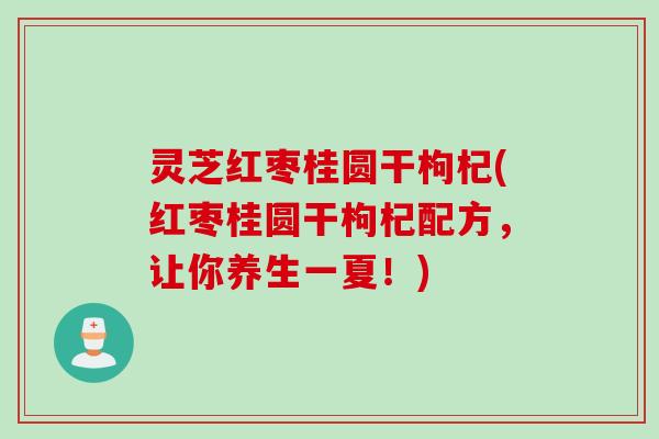 灵芝红枣桂圆干枸杞(红枣桂圆干枸杞配方,让你养生一夏!) 灵芝红枣桂圆干枸杞(红枣桂圆干枸杞配方,让你养生一夏!)