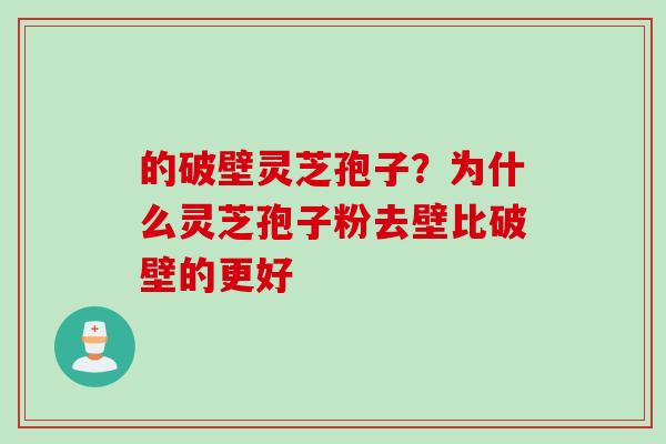 的破壁灵芝孢子？为什么灵芝孢子粉去壁比破壁的更好
