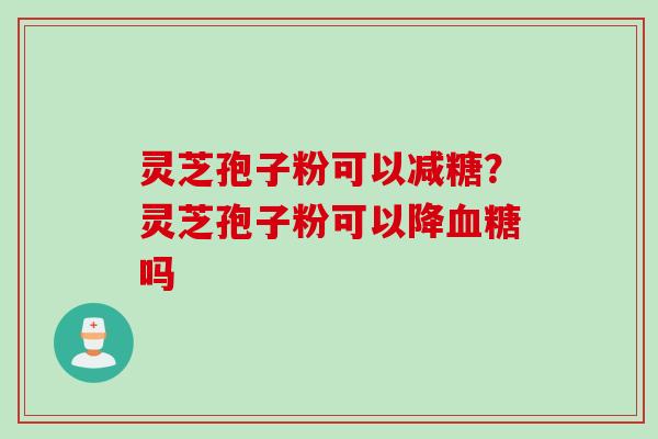 灵芝孢子粉可以减糖?灵芝孢子粉可以降吗 灵芝孢子粉可以减糖?灵芝孢子粉可以降吗
