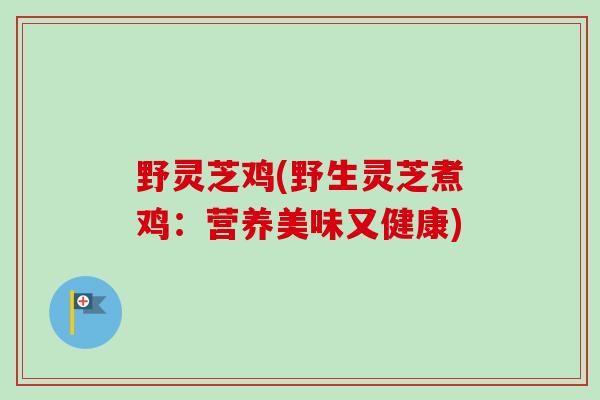 野灵芝鸡(野生灵芝煮鸡：营养美味又健康)