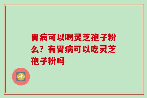 胃病可以喝灵芝孢子粉么？有胃病可以吃灵芝孢子粉吗