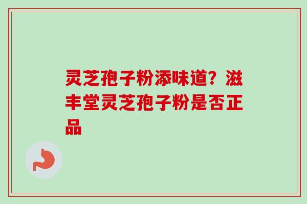 灵芝孢子粉添味道?滋丰堂灵芝孢子粉是否正品 灵芝孢子粉添味道?滋丰堂灵芝孢子粉是否正品