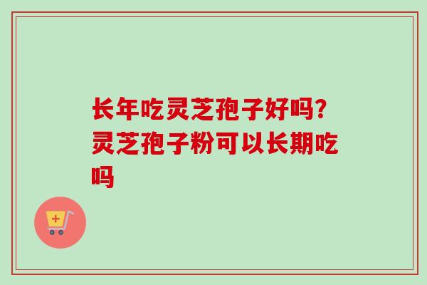 长年吃灵芝孢子好吗？灵芝孢子粉可以长期吃吗