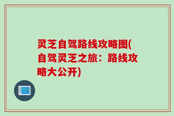 灵芝自驾路线攻略图(自驾灵芝之旅：路线攻略大公开)