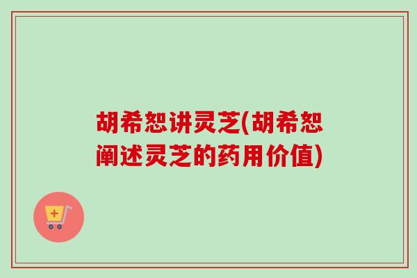 胡希恕讲灵芝(胡希恕阐述灵芝的药用价值)