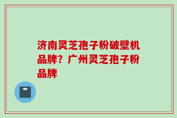 济南灵芝孢子粉破壁机品牌？广州灵芝孢子粉品牌