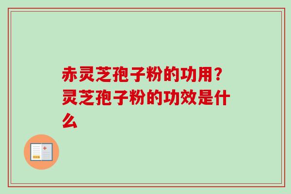 赤灵芝孢子粉的功用？灵芝孢子粉的功效是什么