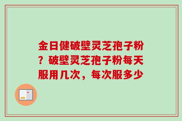 金日健破壁灵芝孢子粉？破壁灵芝孢子粉每天服用几次，每次服多少