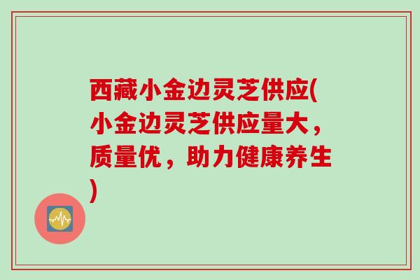 西藏小金边灵芝供应(小金边灵芝供应量大，质量优，助力健康养生)