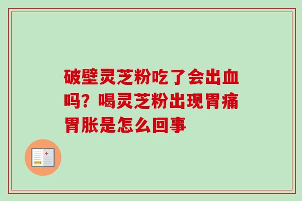 破壁灵芝粉吃了会出血吗？喝灵芝粉出现胃痛胃胀是怎么回事