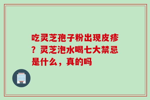 吃灵芝孢子粉出现皮疹？灵芝泡水喝七大禁忌是什么，真的吗