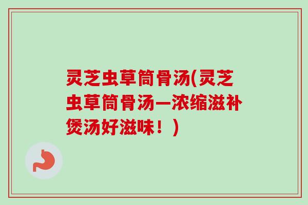灵芝虫草筒骨汤(灵芝虫草筒骨汤—浓缩滋补煲汤好滋味!) 灵芝虫草筒骨汤(灵芝虫草筒骨汤—浓缩滋补煲汤好滋味!)
