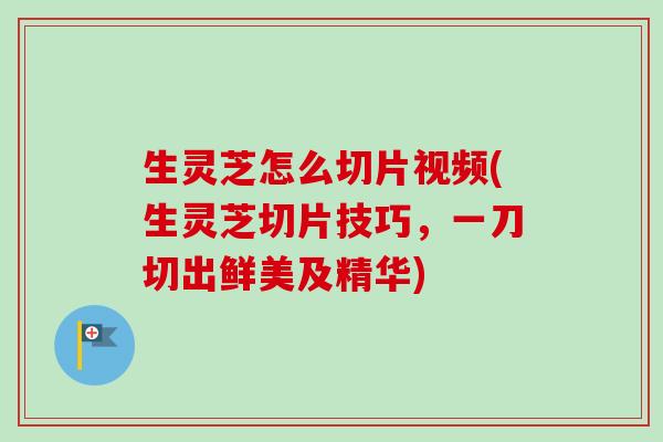 生灵芝怎么切片视频(生灵芝切片技巧,一刀切出鲜美及精华) 生灵芝怎么切片视频(生灵芝切片技巧,一刀切出鲜美及精华)