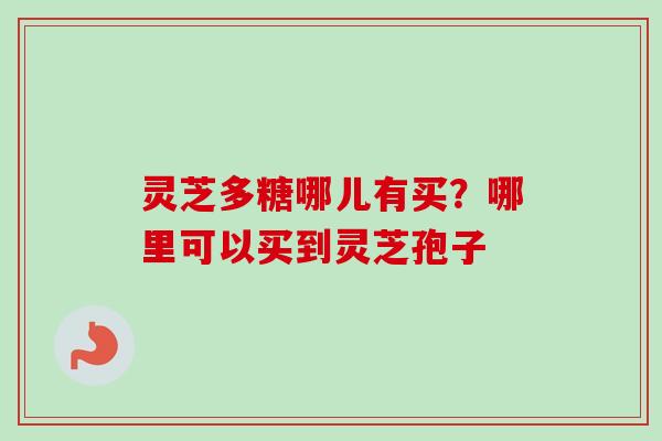 灵芝多糖哪儿有买？哪里可以买到灵芝孢子