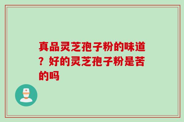 真品灵芝孢子粉的味道？好的灵芝孢子粉是苦的吗